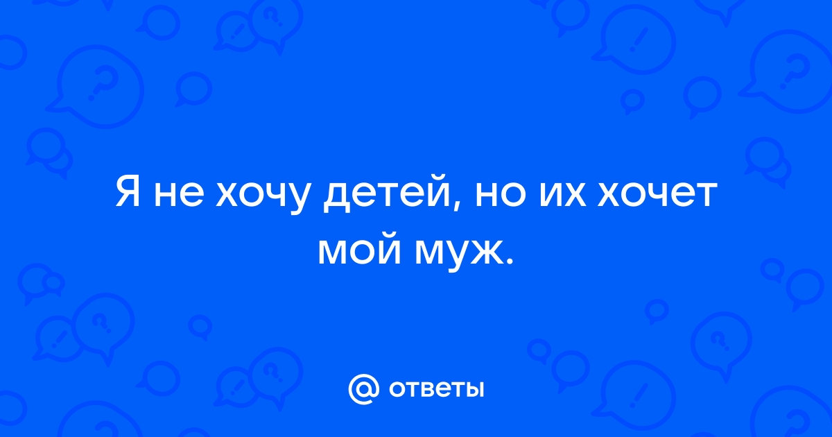 Муж хочет ребенка, а я нет - ответа - Семья и семейные отношения - Форум Дети Mail