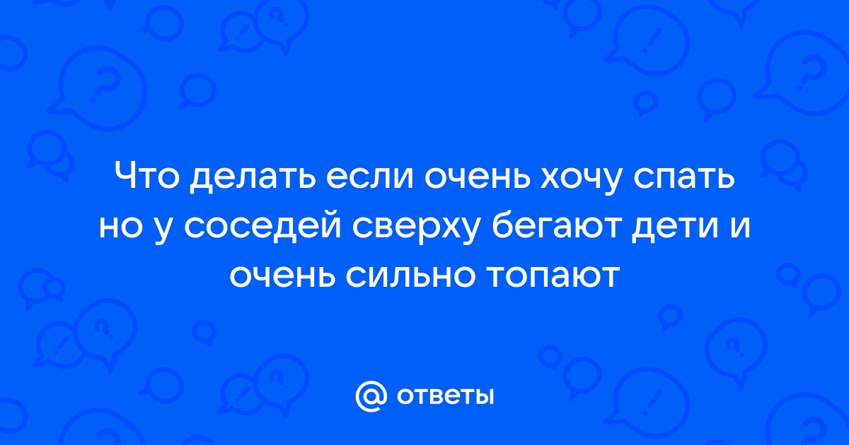 У кого в соседях сверху дети,как терпите?