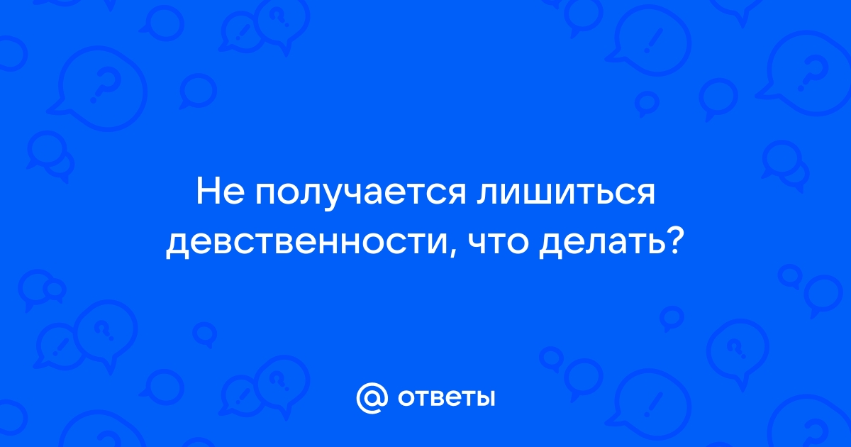 Не могу лишиться девственности! парень против хирургического вмешательства.