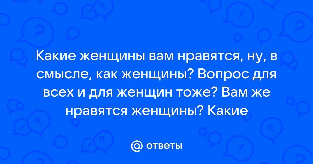 Ответы Mailru: Какие женщины вам нравятся, ну, в смысле, как женщины