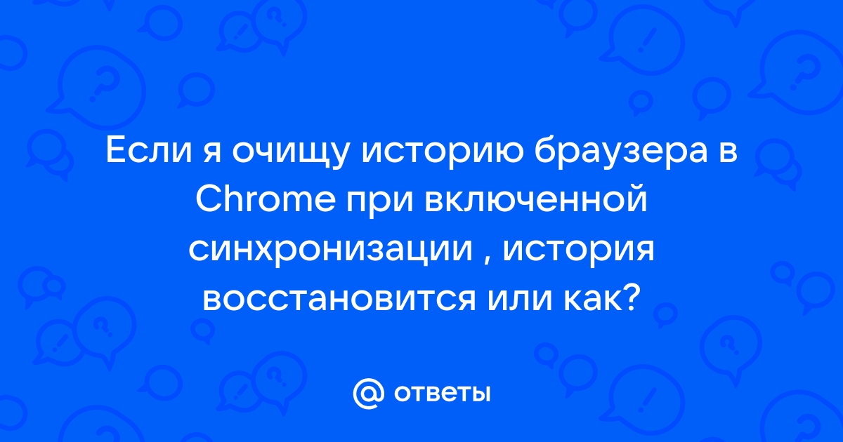 Ответы Mail.ru Если я очищу историю браузера в Chrome при включенной синхронизации , история восстановится или как