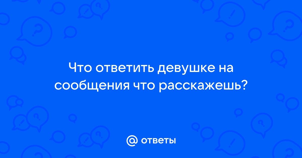 Ответы Mailru: Что ответить девушке на сообщения чторасскажешь?