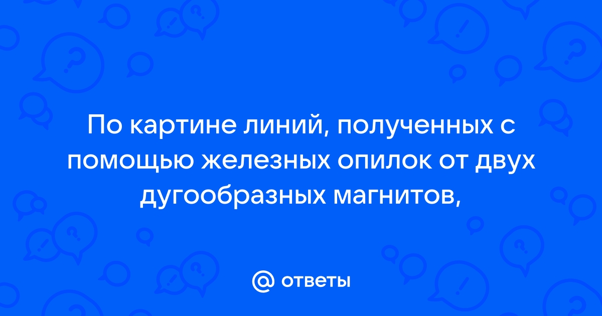 По картине линий полученных с помощью железных опилок от двух дугообразных магнитов и судя