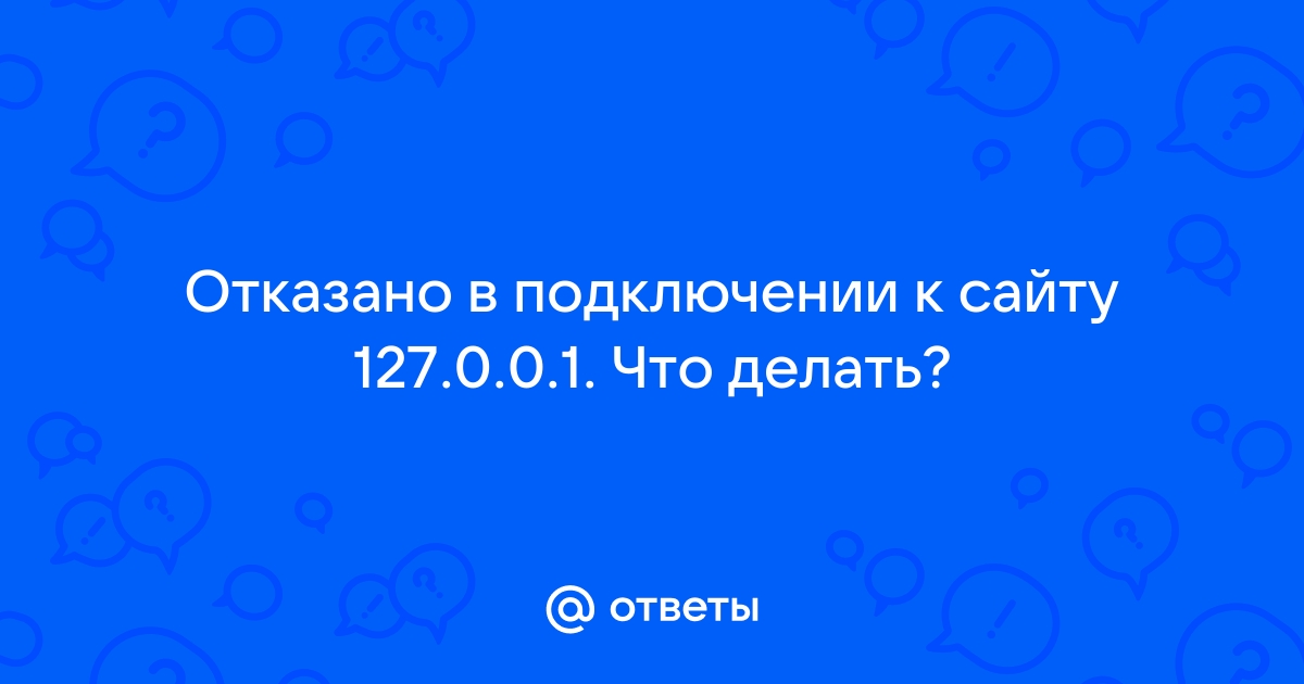 Ответы Mail.ru: Отказано в подключении к сайту 127.0.0.1. Что делать?