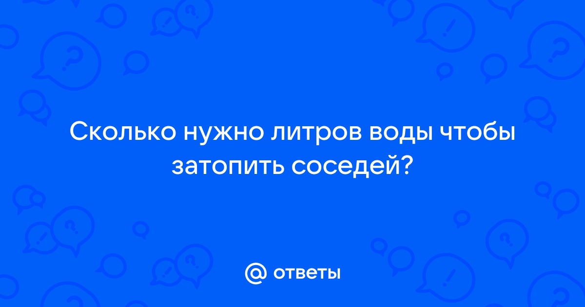 Сколько нужно воды чтобы затопить соседей