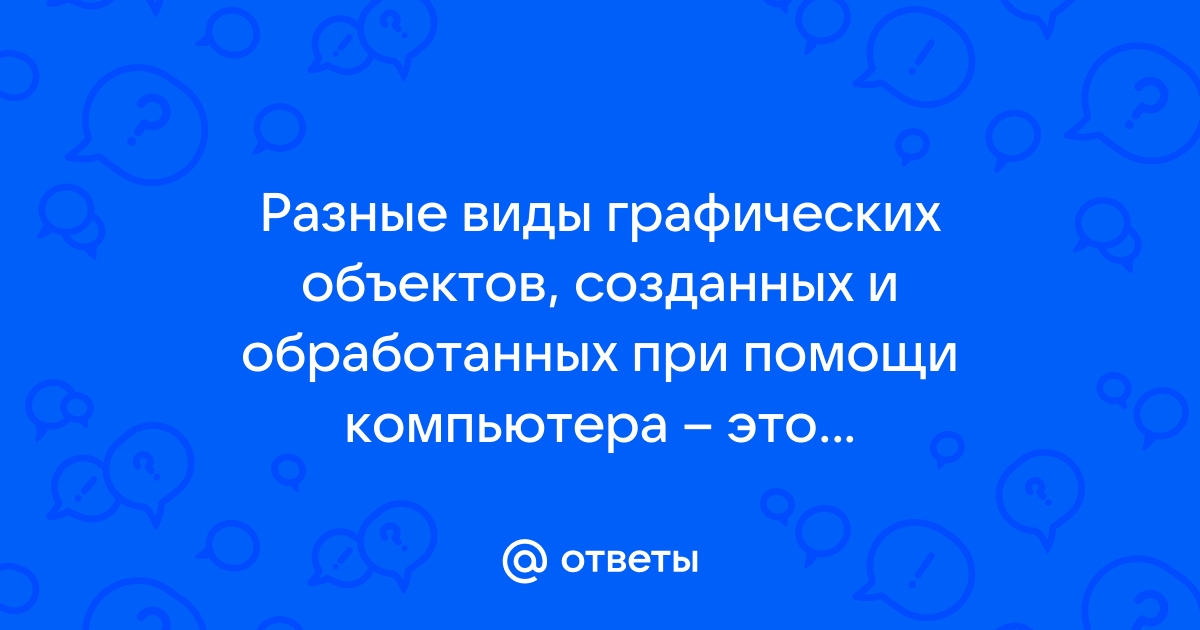 Разные виды графических объектов созданных и обработанных при помощи компьютера это