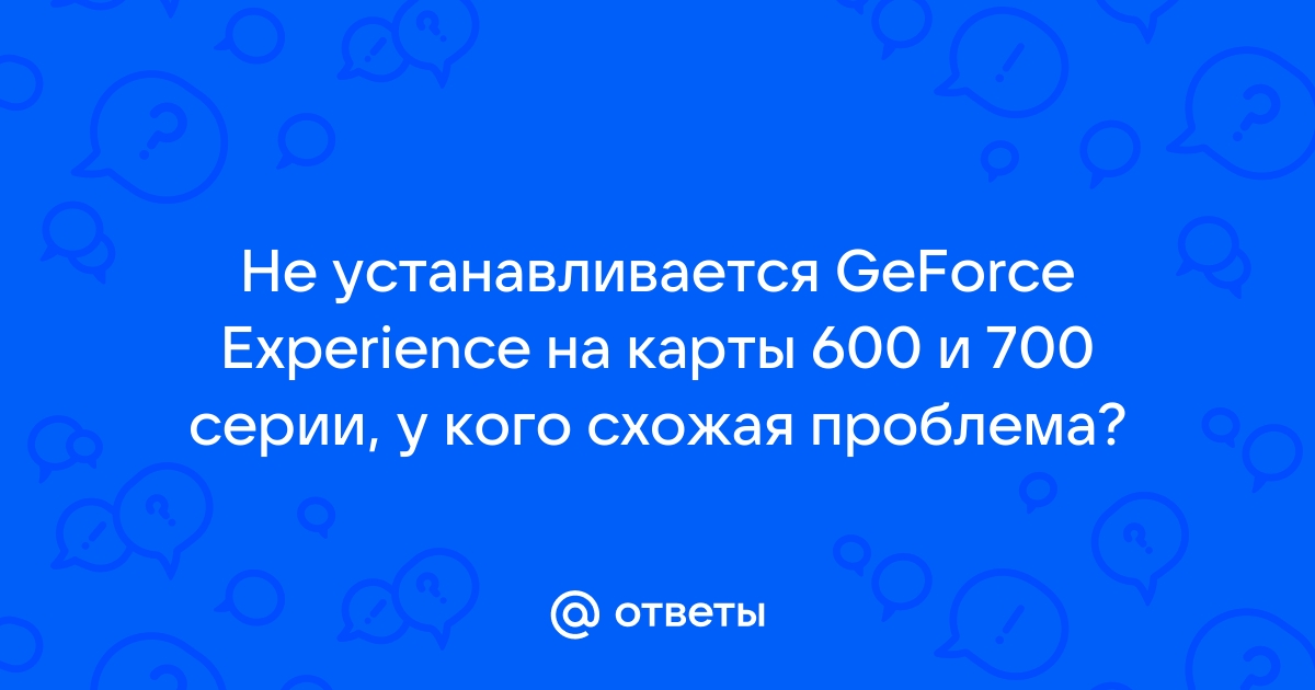 Ответы teplovizor-v-arendu.ru: Не устанавливается Geforce Experience, что может быть и как решить?