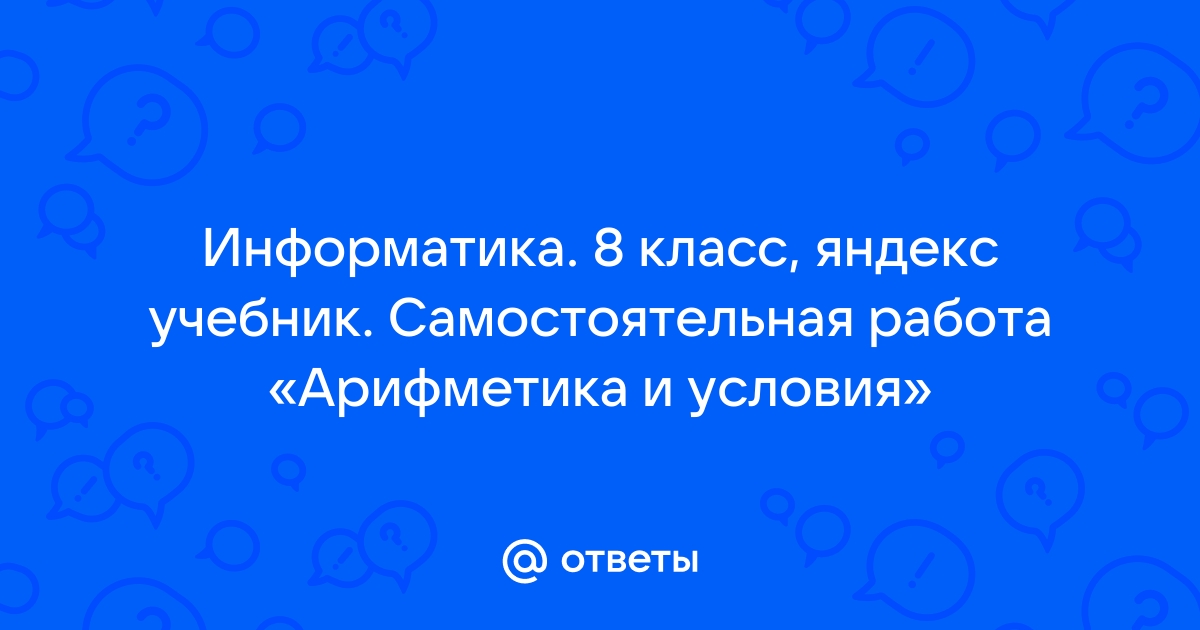 Ответы Mail.ru: Информатика. 8 класс, яндекс учебник. Самостоятельная работа «Арифметика и условия»