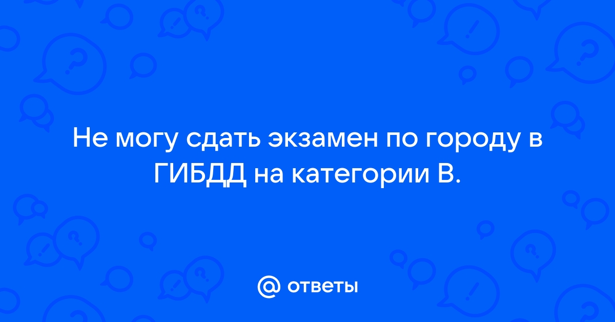 Не могу сдать экзамен по вождению