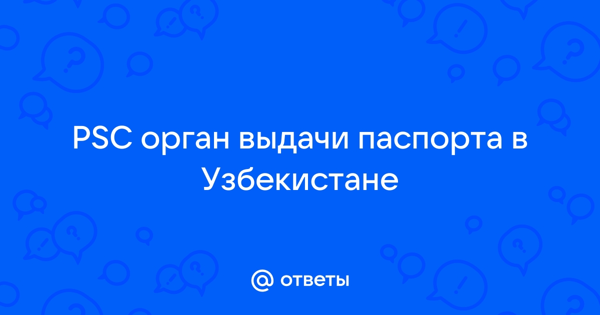 Ответы Mail.ru PSC орган выдачи паспорта в Узбекистане