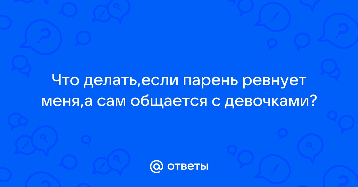 Парень постоянно контролирует и ревнует. Что делать?