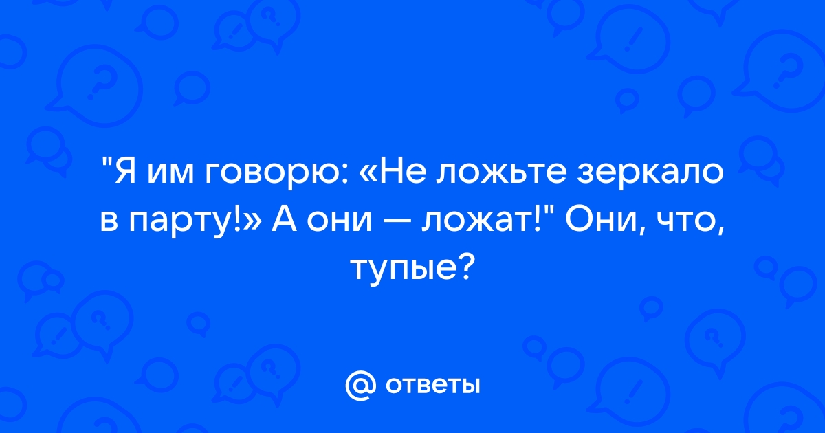 Я им говорю не ложьте зеркало в парту