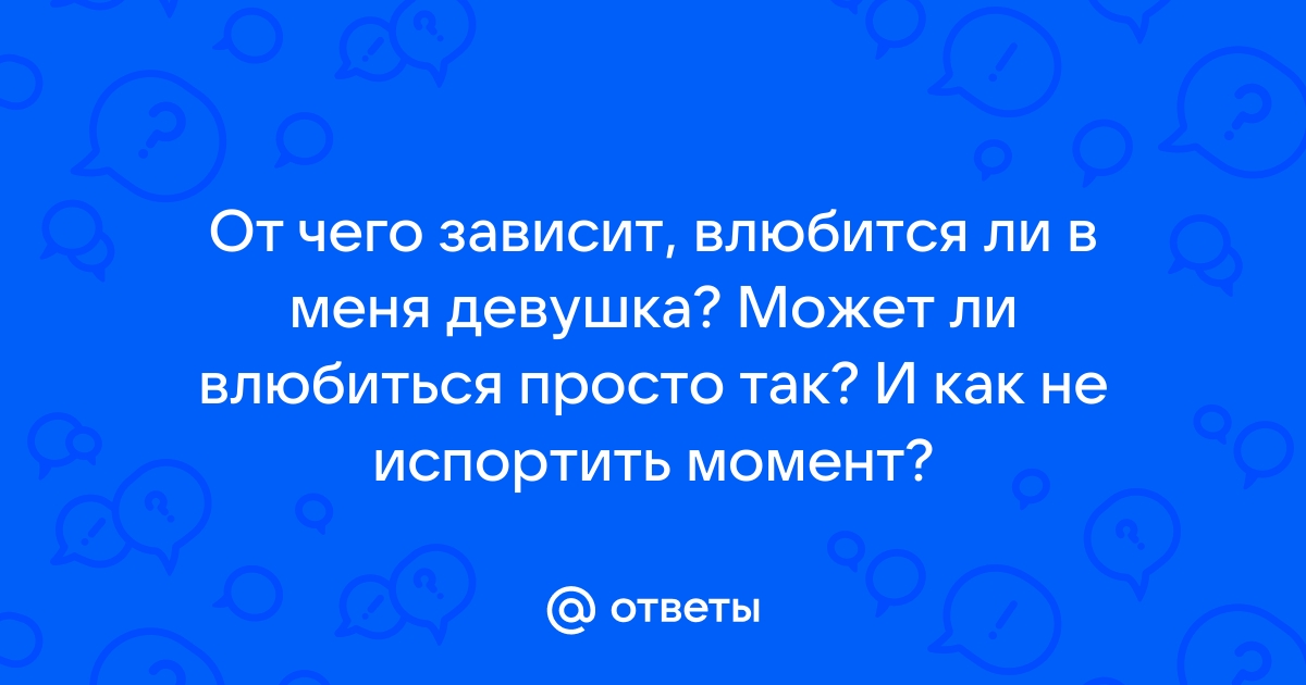 Ответы Mailru: От чего зависит, влюбится ли в меня девушка? Может ли