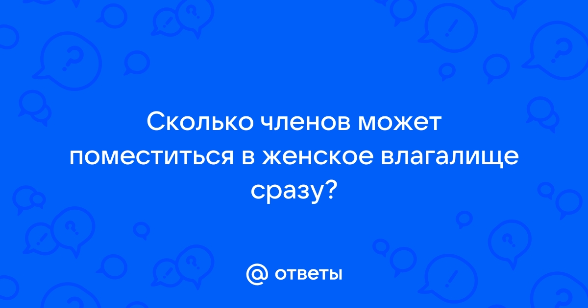 Ответы domikvboru.ru: Сколько членов может поместиться в женское влагалище сразу?