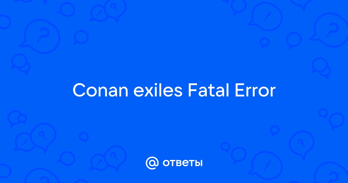 Conan exiles ошибка fatal error