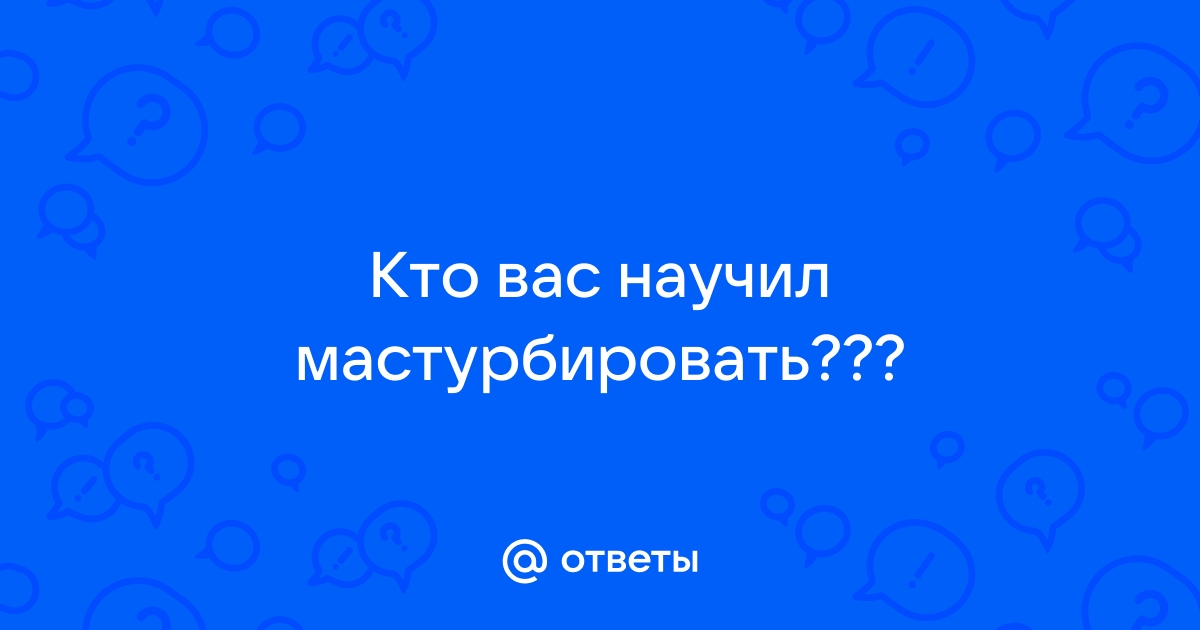 Кто Вас научил мастурбировать?