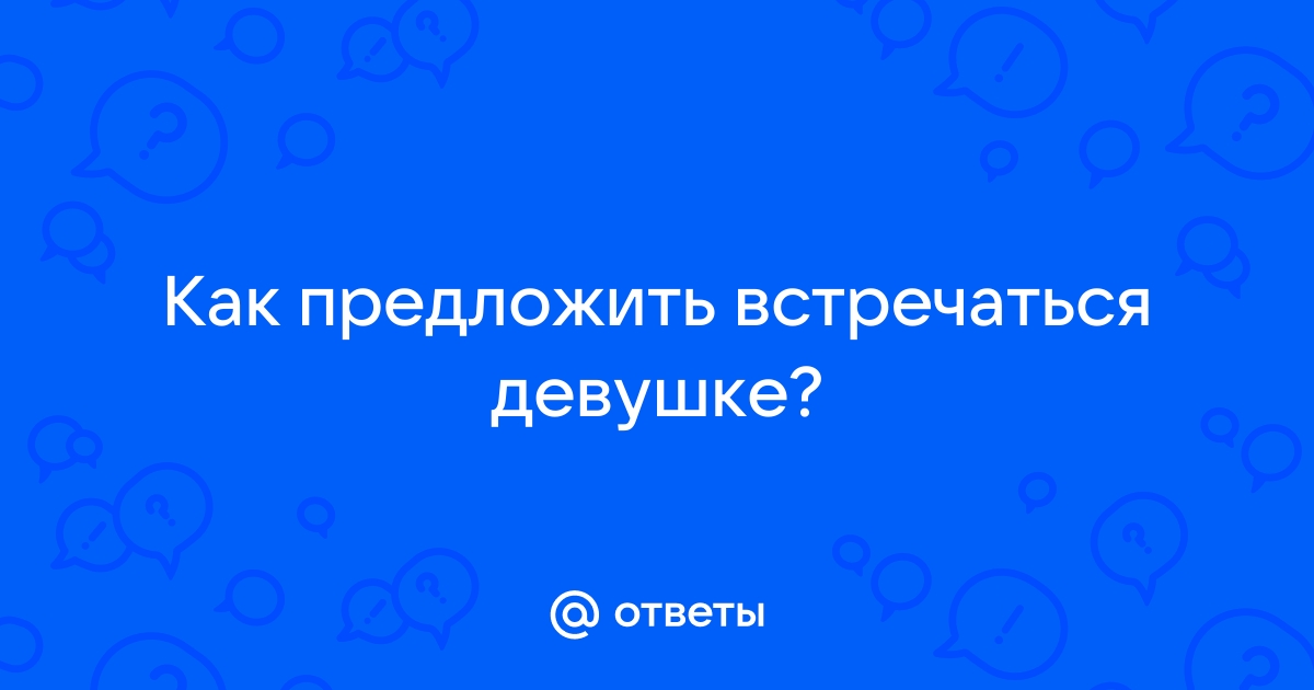 Ответы Mailru: Как предложить встречатьсядевушке?