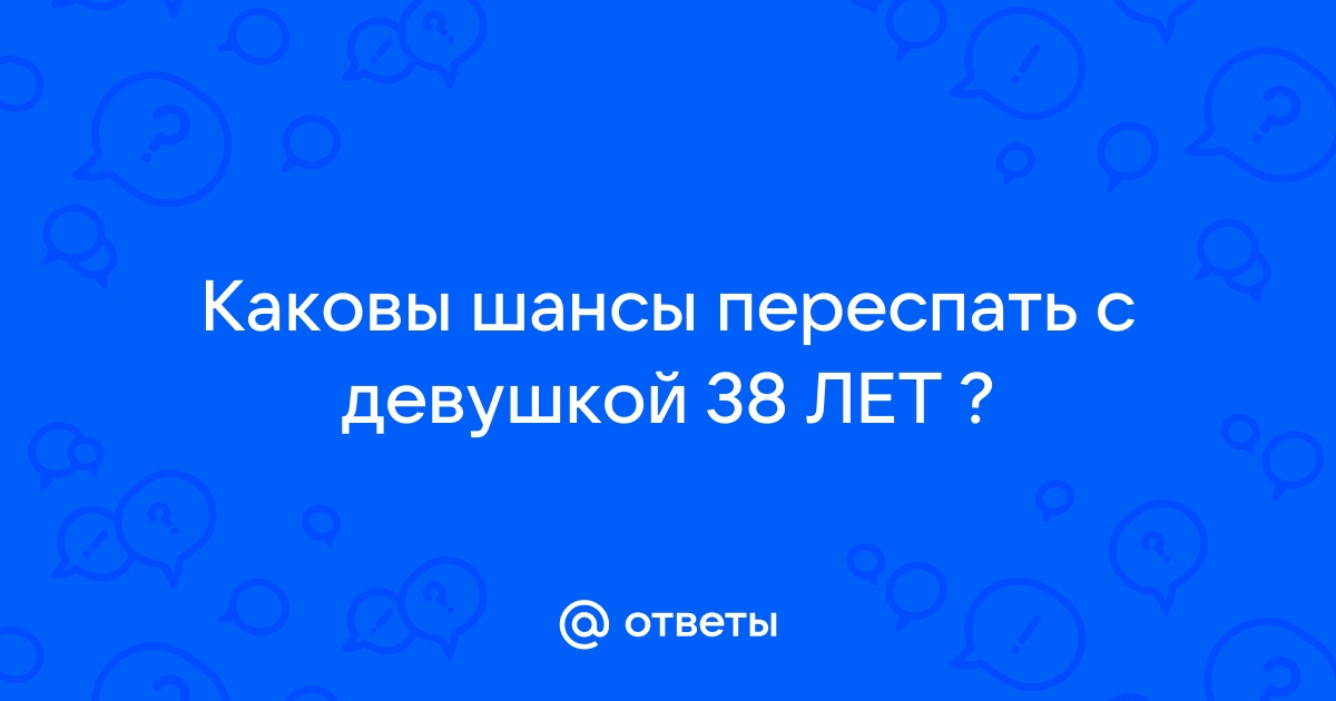 Ответы Mailru: Каковы шансы переспать с девушкой 38ЛЕТ