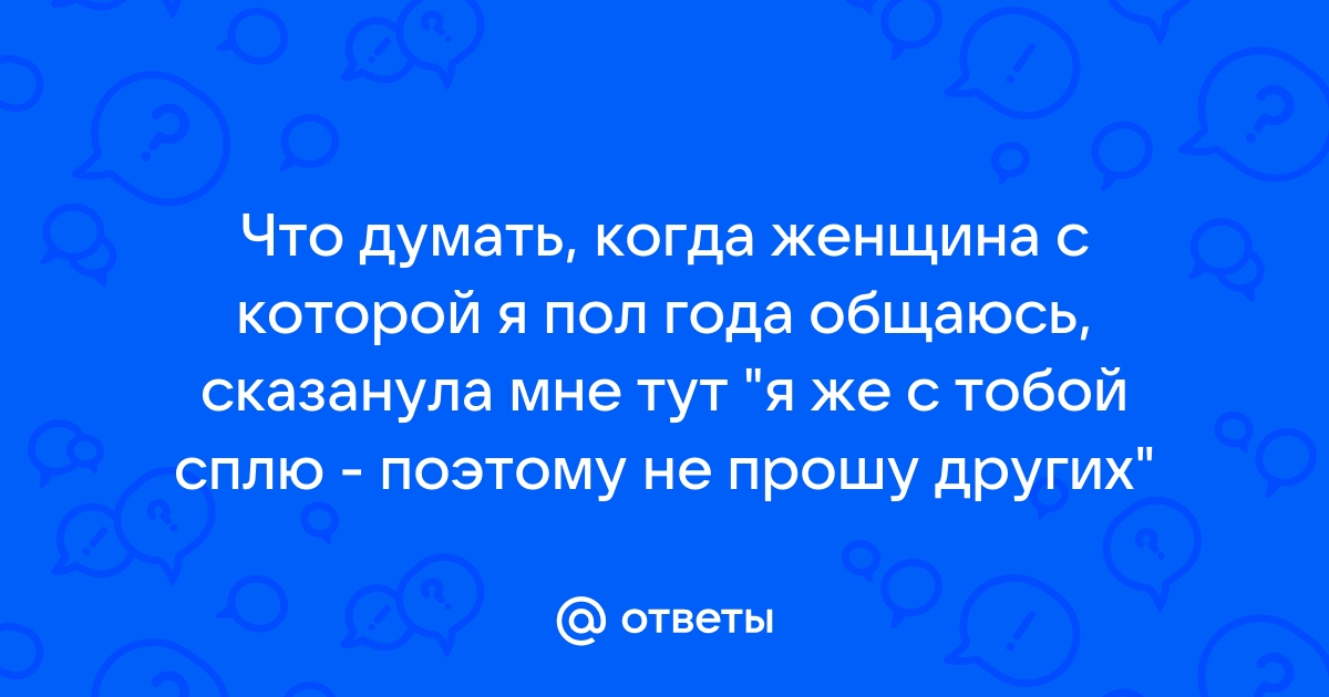 Ответы Mailru: Что думать, когда женщина с которой я пол года общаюсь