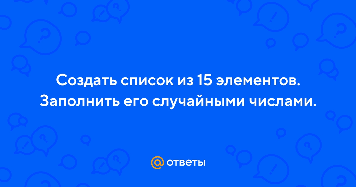 Ответы Mail.ru: Создать список из 15 элементов. Заполнить его случайными  числами.