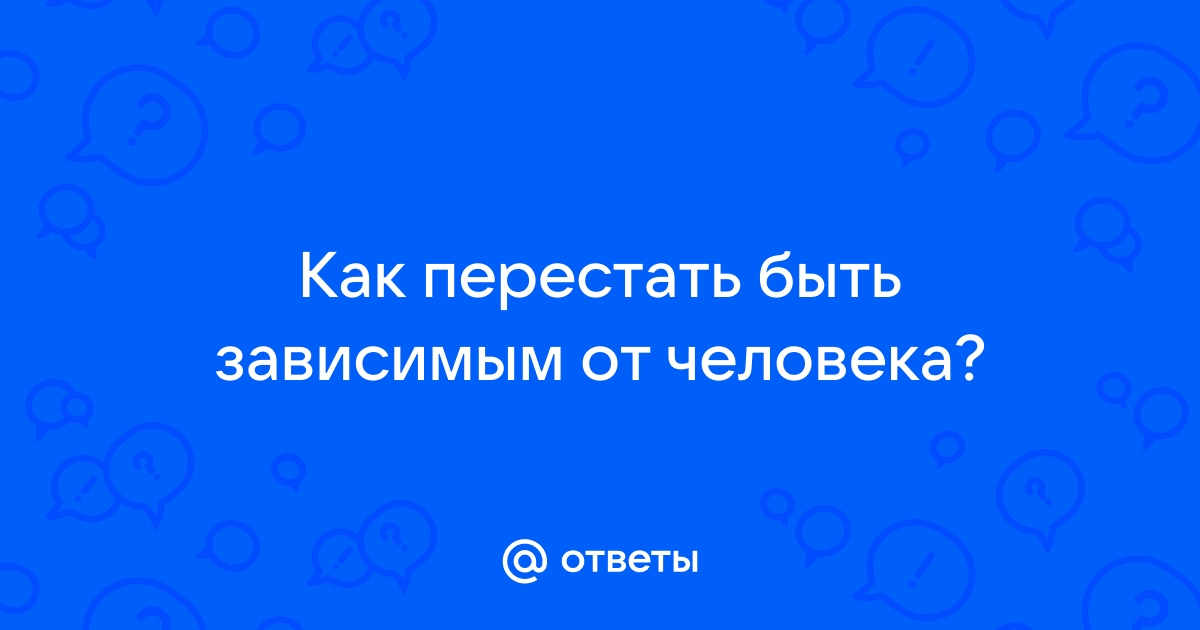 Как перестать быть зависимым от человека