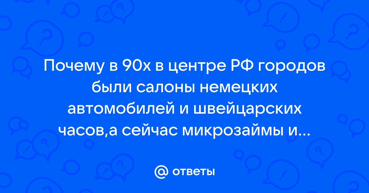 Ответы Mail.ru: Почему в 90х в центре РФ городов были салоны немецких автомобилей и швейцарских часов,а сейчас микрозаймы и алкомаркеты?