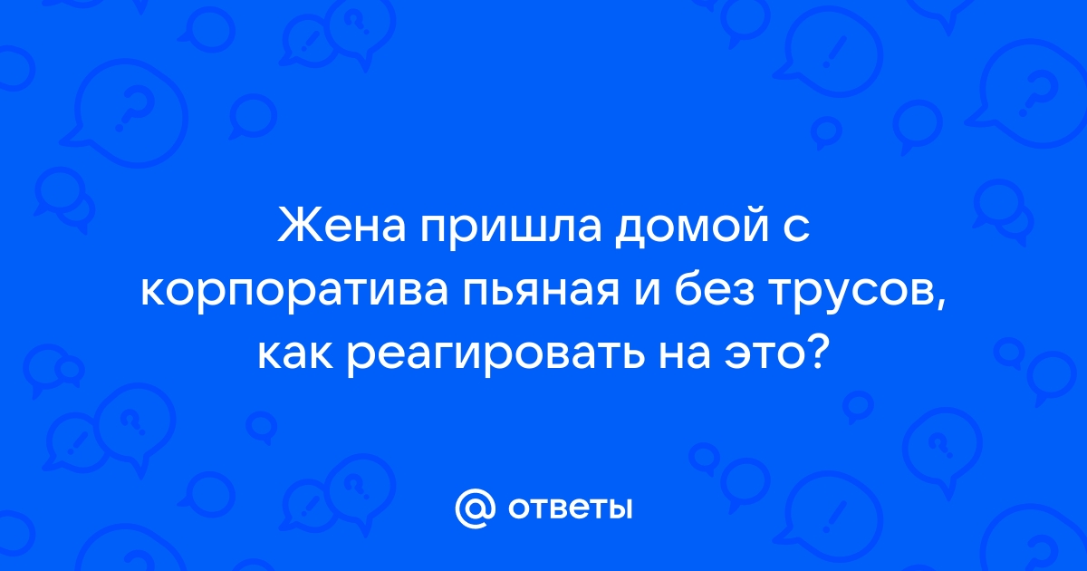 Жена пришла пьяная с корпоратива без трусов