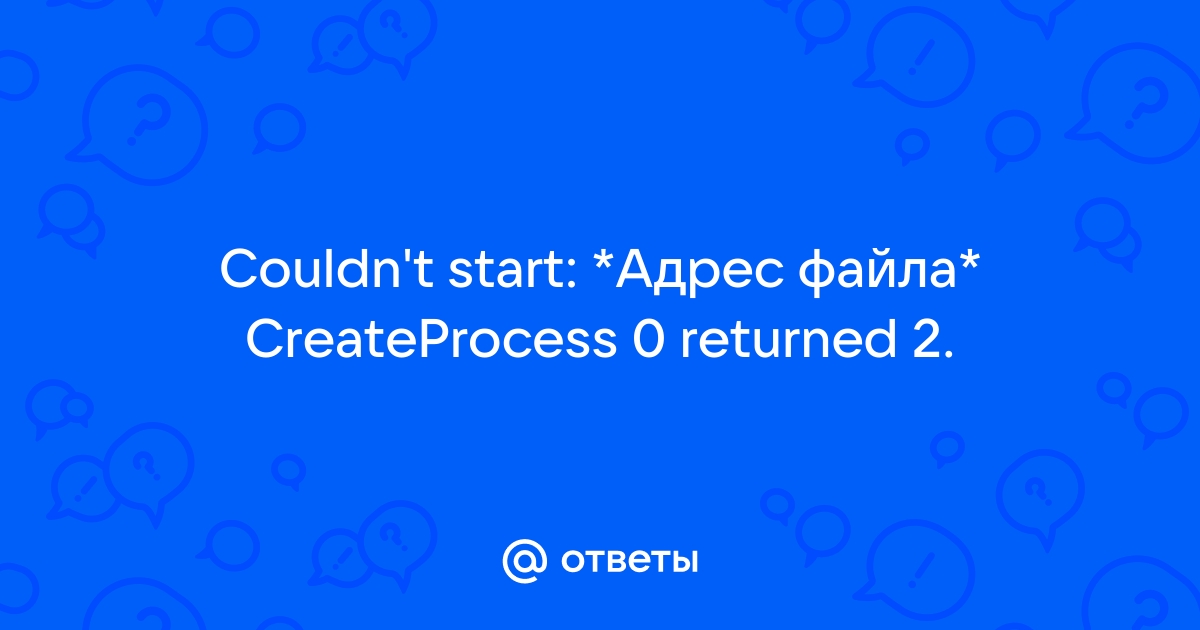 Ответы Mail: Couldn't Start: *Адрес файла* CreateProcess 0 Returned 2.