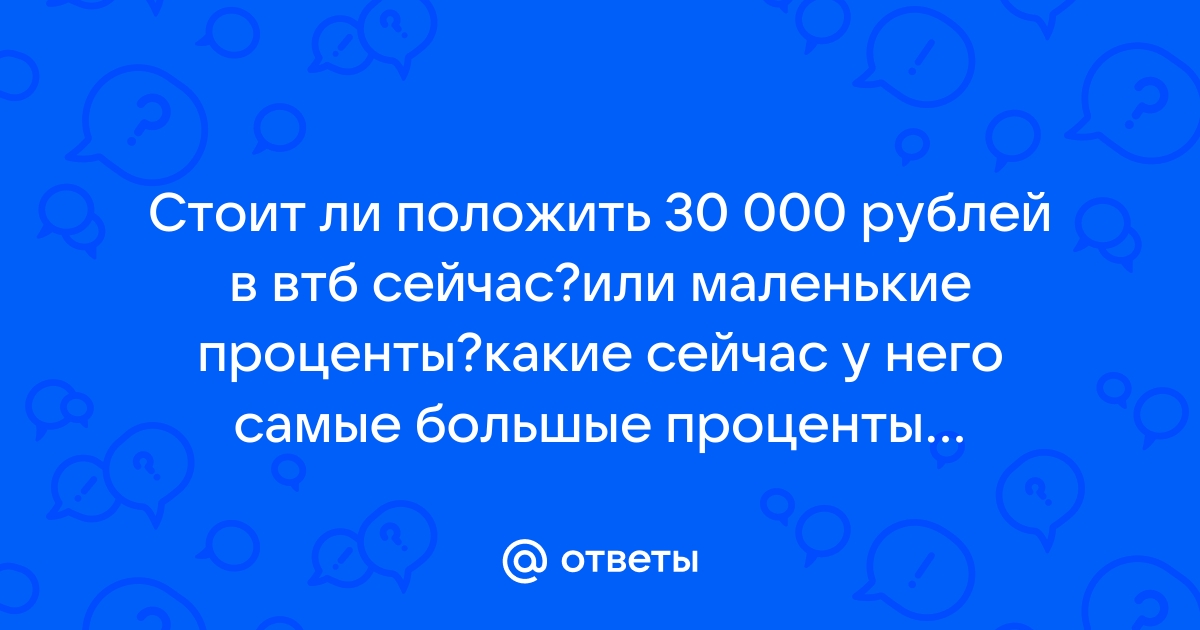 Ответы Mail.ru Стоит ли положить 30 000 рублей в втб сейчасили маленькие процентыкакие сейчас у него самые большые проценты депозита