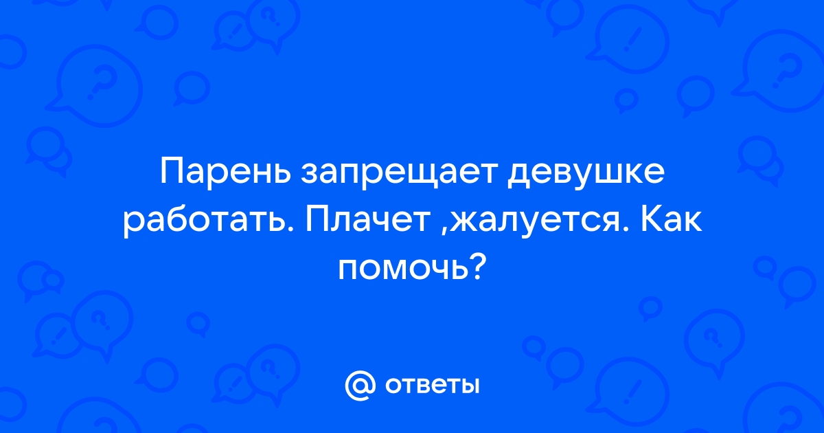 Ответы Mailru: Парень запрещает девушке работать Плачет ,жалуется