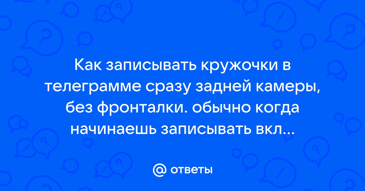 как записывать кружочки в телеграмме сразу задней камеры