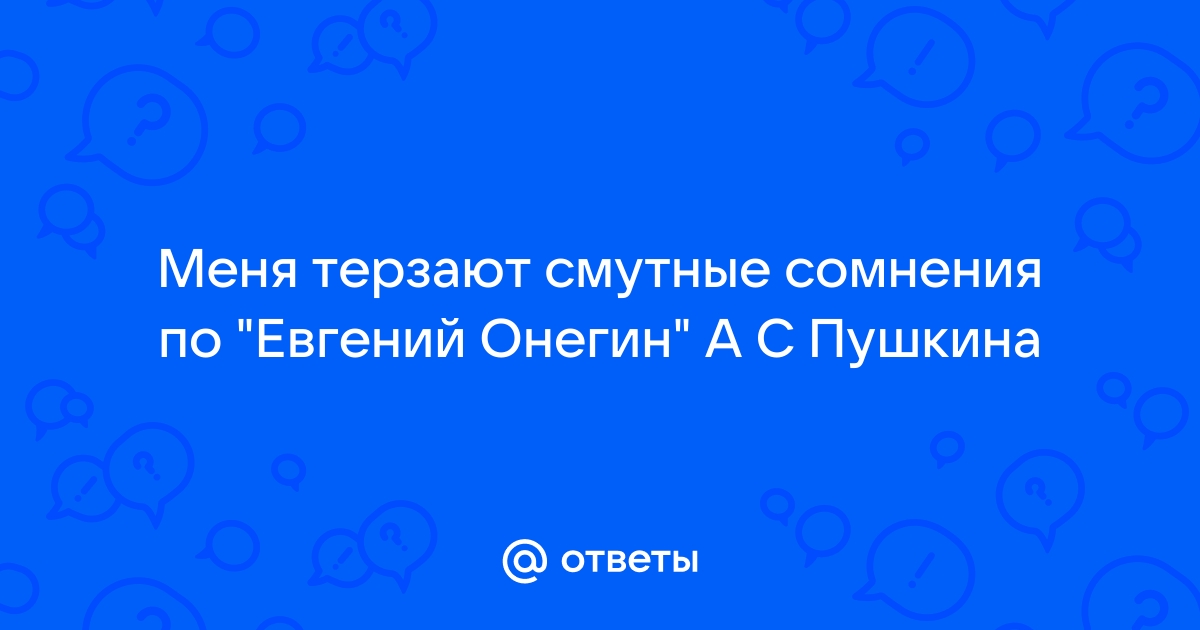 Ответы favoritgame.ru: Меня терзают смутные сомнения по "Евгений Онегин" А С Пушкина