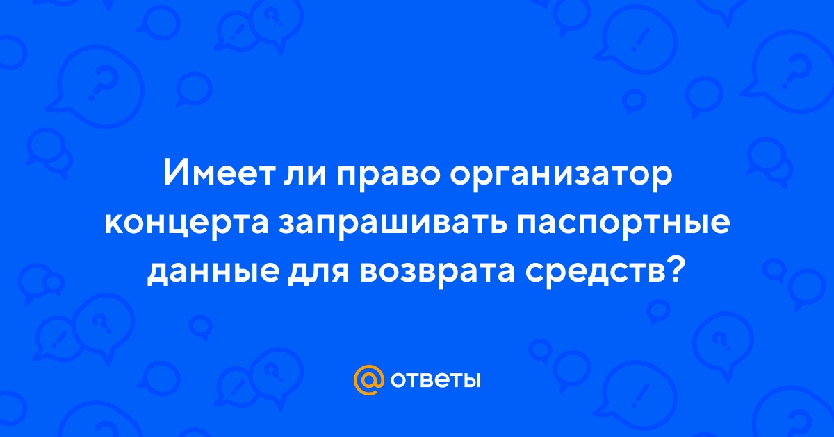 Ответы Mail.ru: Имеет ли право организатор концерта запрашивать паспортные  данные для возврата средств?