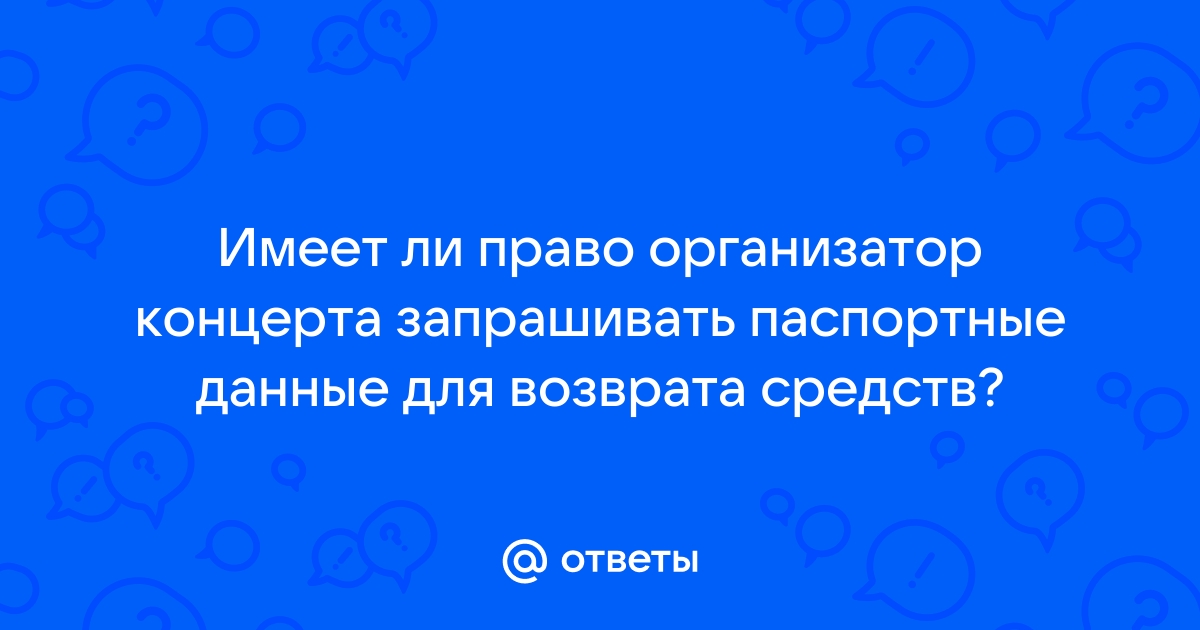 Ответы Mail.ru: Имеет ли право организатор концерта запрашивать паспортные  данные для возврата средств?