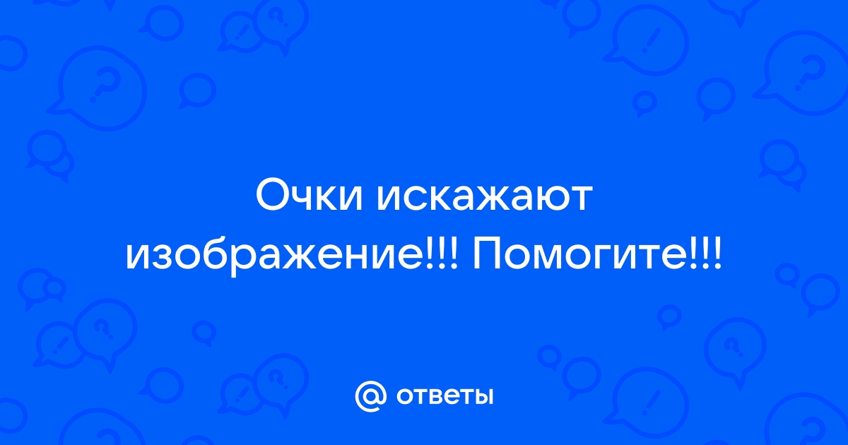 Почему в новых очках искажается изображение