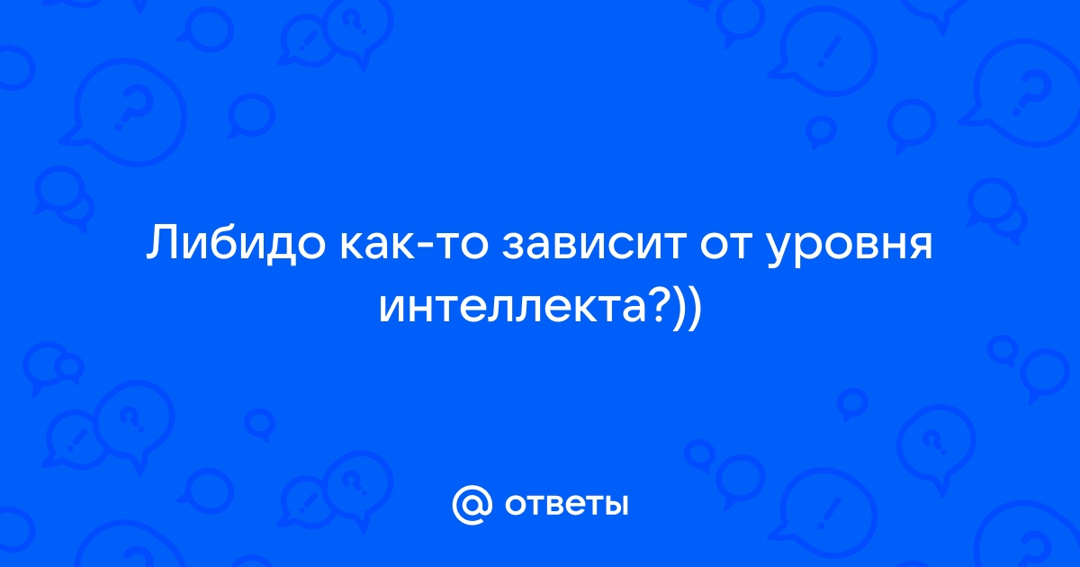 Ответы skaterti-ot-kati.ru: Либидо как-то зависит от уровня интеллекта?))