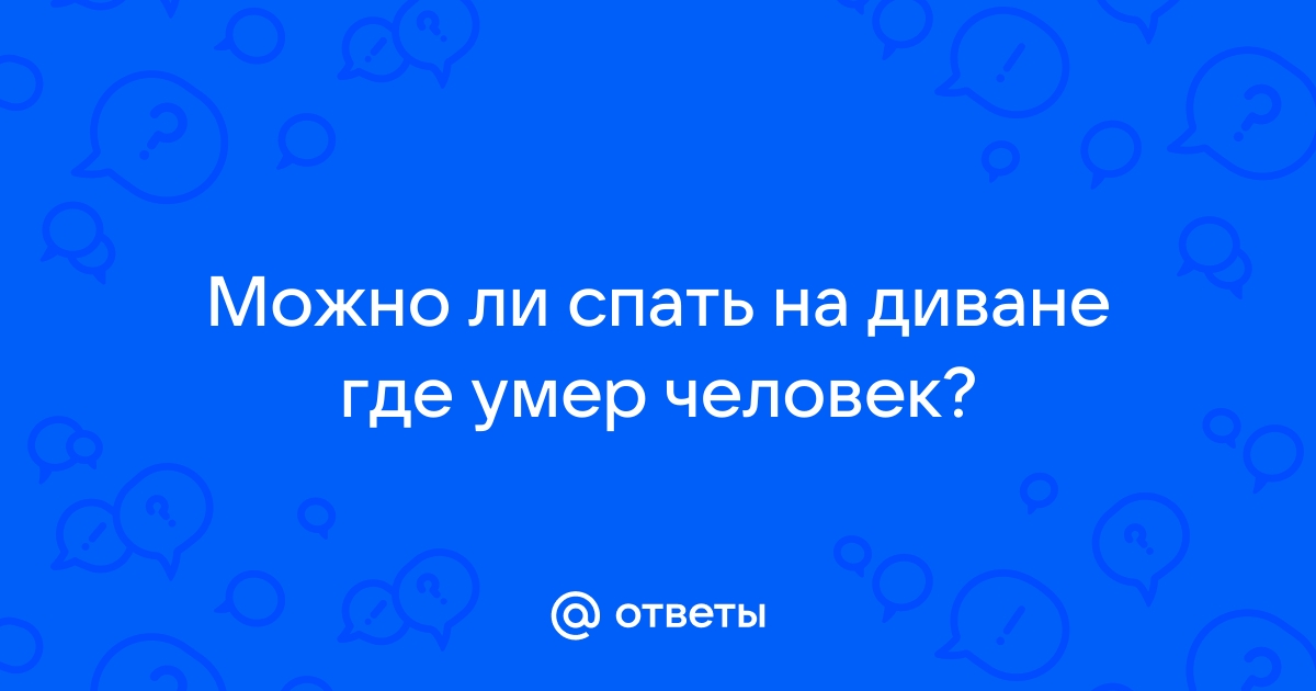 Можно ли спать на кровати где умер человек