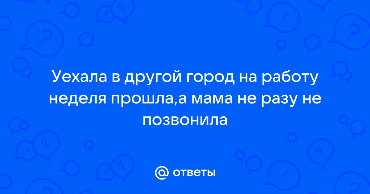 Ответы Mailru: Уехала в другой город на работу неделя прошла,а мама не