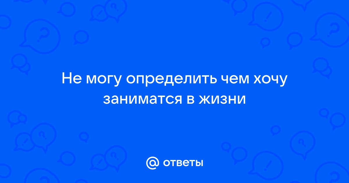 не могу понять чем хочу заниматься в жизни