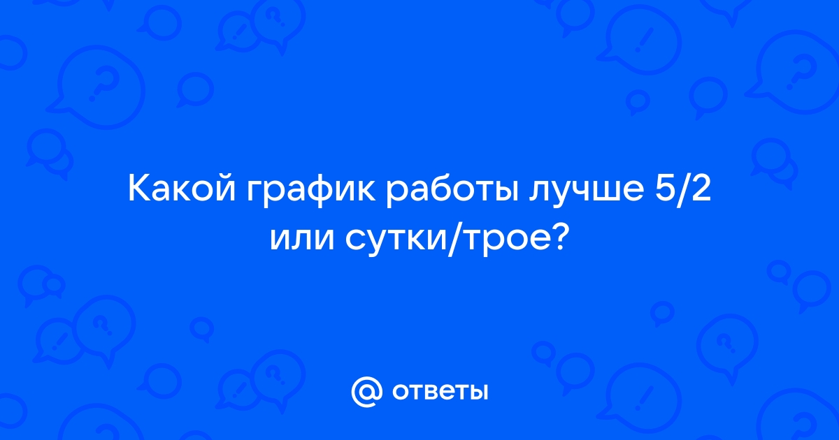 Ответы Mailru: Какой график работы лучше 5/2 илисутки/трое?