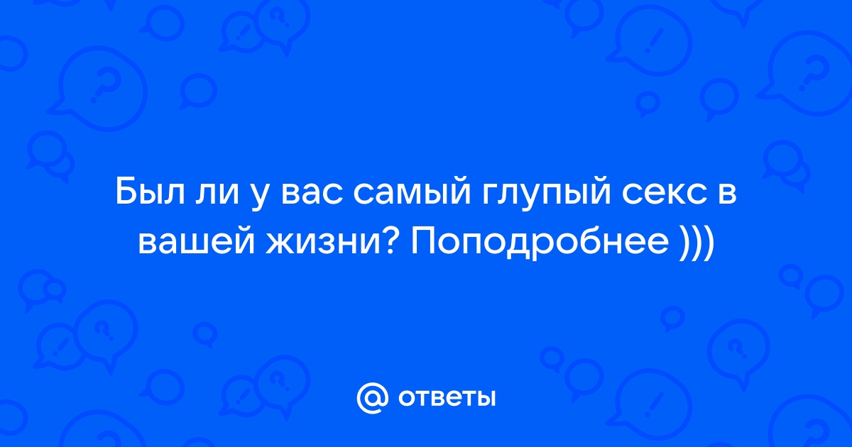 самый смешной и нелепый секс в вашей жизни - как это было?