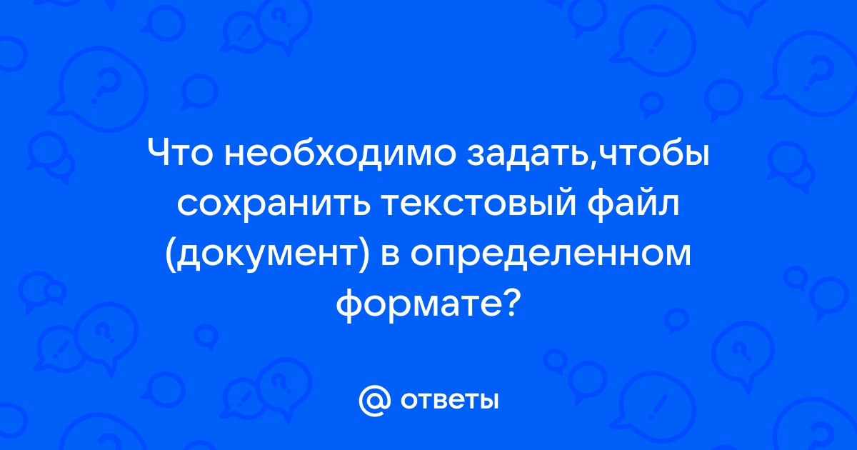 Что необходимо задать чтобы сохранить текстовый файл документ в определенном формате