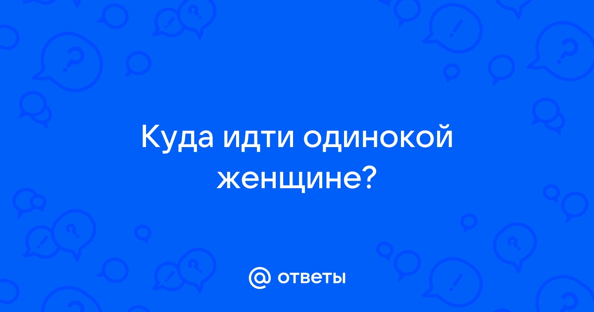 Ответы Mailru: Куда идти одинокойженщине?