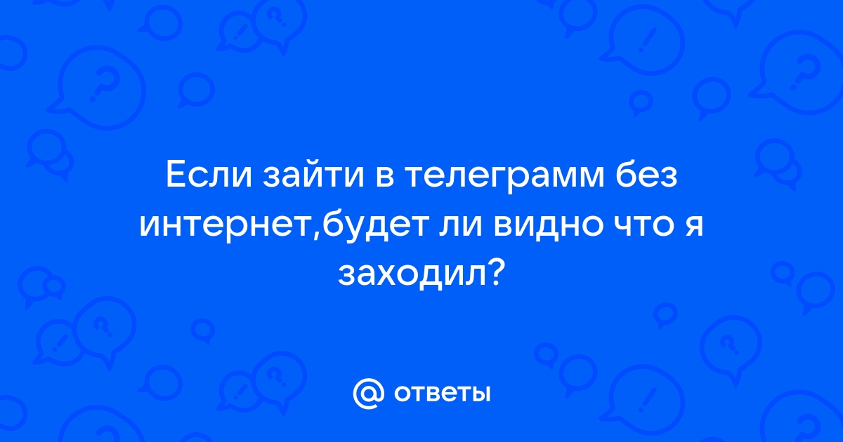 Если зайти в телеграмм без интернета будет ли видно что я заходила