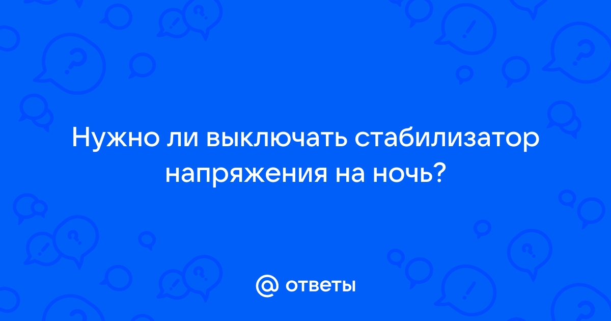 Надо ли выключать стабилизатор напряжения на ночь