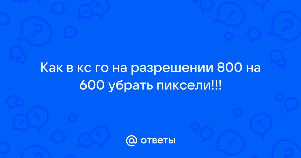 Как убрать пиксели в кс го 800 на 600