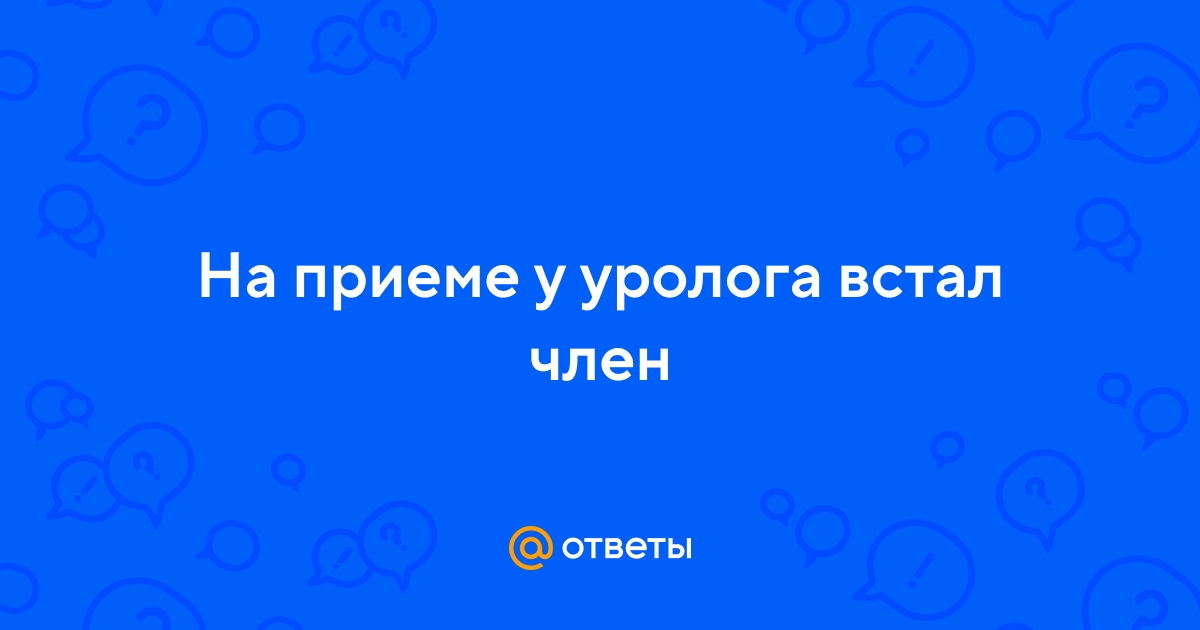 Ответы intim-top.ru: если в кабинете у уролога встал член,