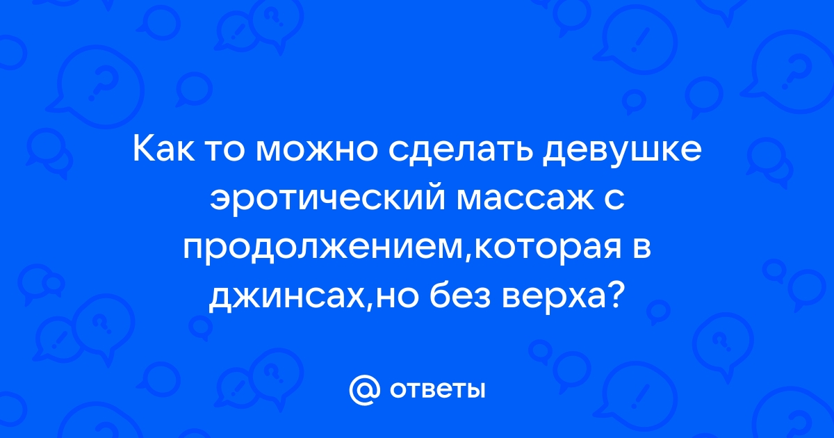 Как делать эротический массаж женщине: 6 главных правил + пошаговая инструкция