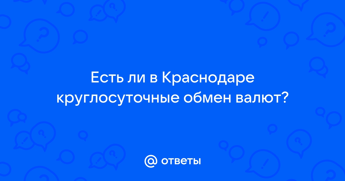 Ответы Mail.ru Есть ли в Краснодаре круглосуточные обмен валют