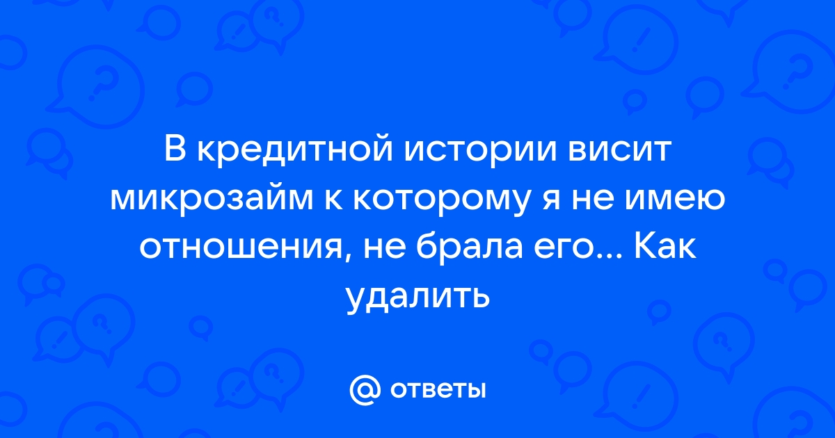 Ответы Mail.ru: В кредитной истории висит микрозайм к которому я не имею отношения, не брала его... Как удалить 